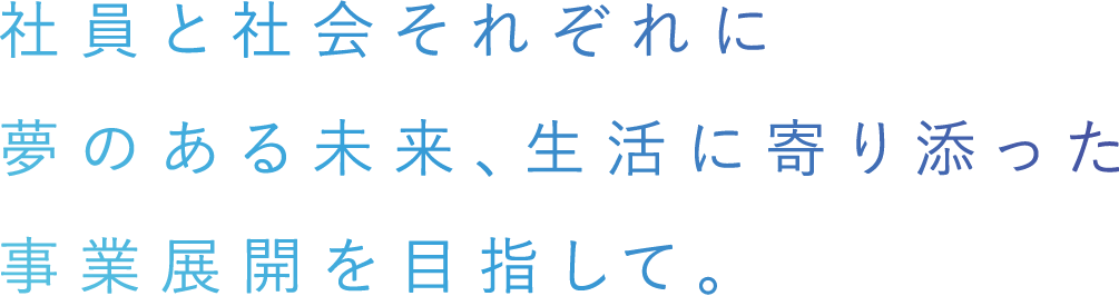 社員と社会それぞれに夢のある未来、生活に寄り添った事業展開を目指して。